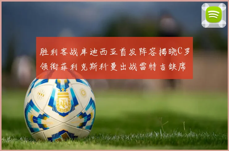 胜利客战库迪西亚首发阵容揭晓C罗领衔菲利克斯科曼出战雷特吉缺席