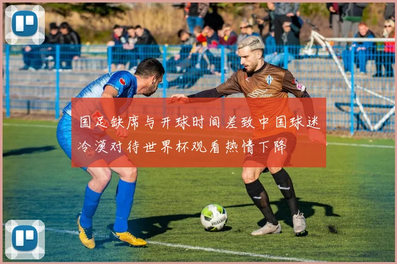 国足缺席与开球时间差致中国球迷冷漠对待世界杯观看热情下降