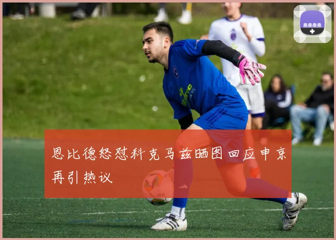 恩比德怒怼科克马兹晒图回应申京再引热议