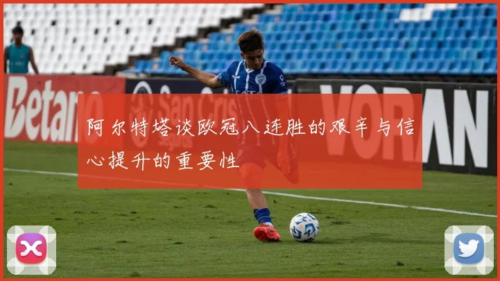 阿尔特塔谈欧冠八连胜的艰辛与信心提升的重要性