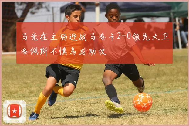 马竞在主场迎战马洛卡2-0领先大卫洛佩斯不慎乌龙助攻