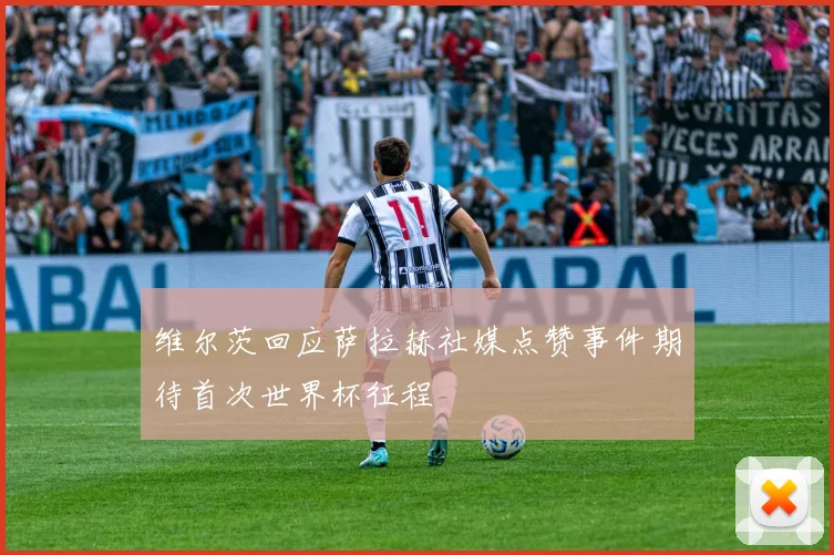 维尔茨回应萨拉赫社媒点赞事件期待首次世界杯征程