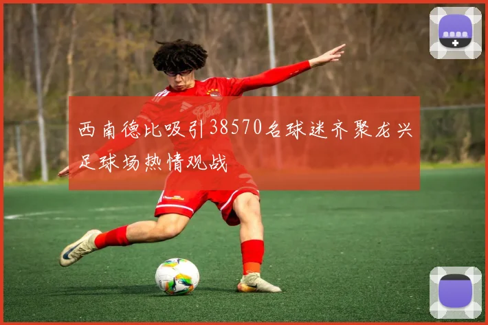 西南德比吸引38570名球迷齐聚龙兴足球场热情观战