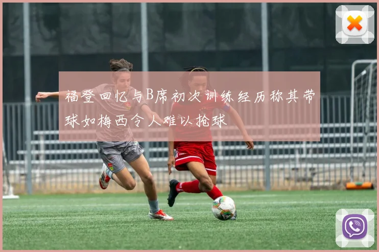 福登回忆与B席初次训练经历称其带球如梅西令人难以抢球