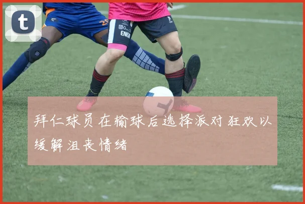 拜仁球员在输球后选择派对狂欢以缓解沮丧情绪