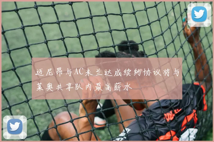 迈尼昂与AC米兰达成续约协议将与莱奥共享队内最高薪水