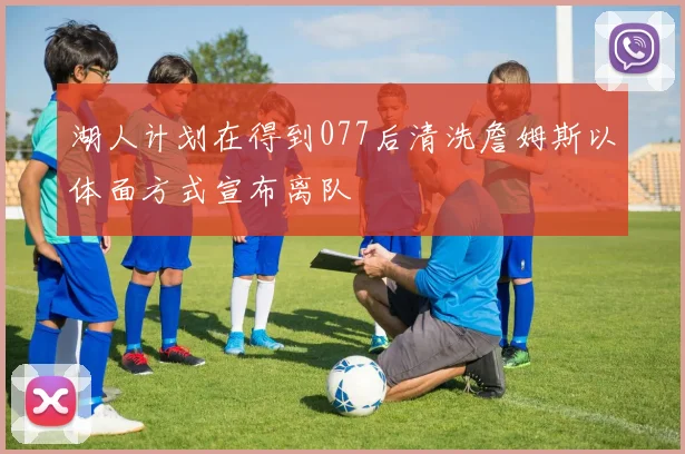 湖人计划在得到077后清洗詹姆斯以体面方式宣布离队