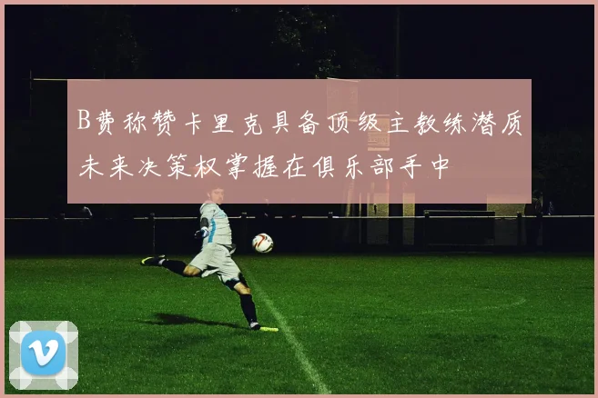 B费称赞卡里克具备顶级主教练潜质未来决策权掌握在俱乐部手中