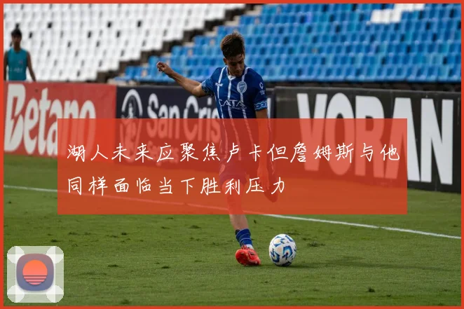湖人未来应聚焦卢卡但詹姆斯与他同样面临当下胜利压力