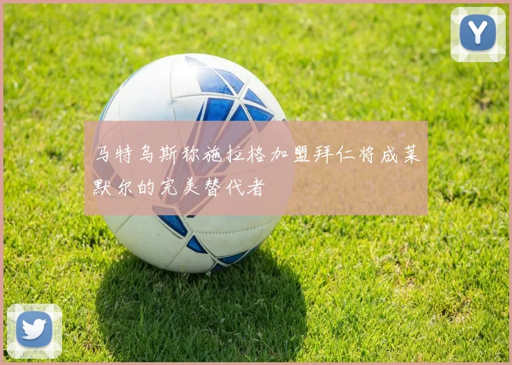 马特乌斯称施拉格加盟拜仁将成莱默尔的完美替代者
