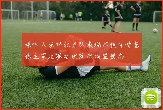 媒体人点评北京队表现不佳怀特塞德主宰比赛进攻防守均显疲态