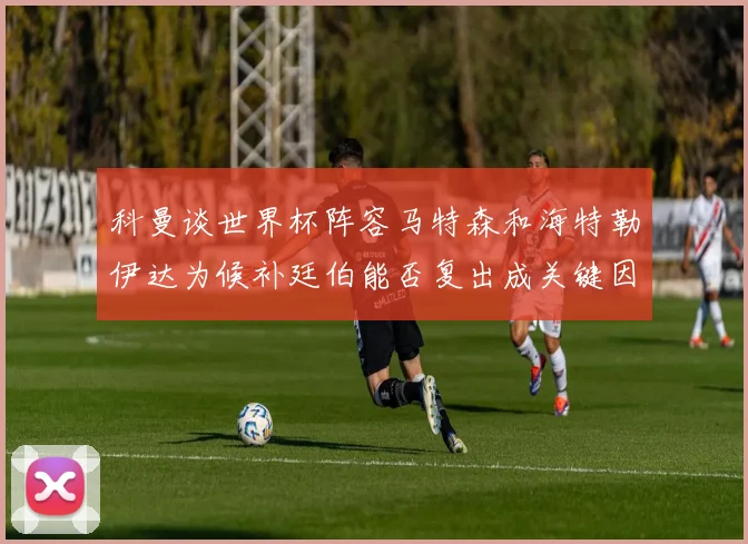 科曼谈世界杯阵容马特森和海特勒伊达为候补廷伯能否复出成关键因素