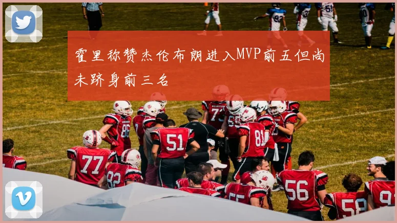 霍里称赞杰伦布朗进入MVP前五但尚未跻身前三名